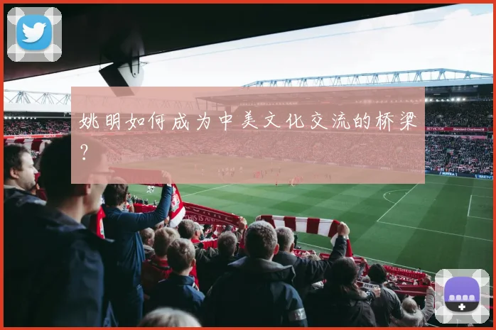 姚明如何成为中美文化交流的桥梁？