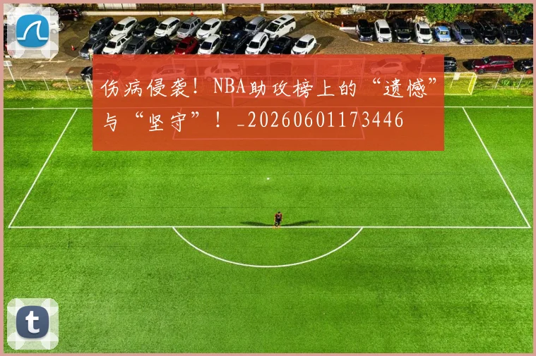 伤病侵袭！NBA助攻榜上的“遗憾”与“坚守”！_20260601173446