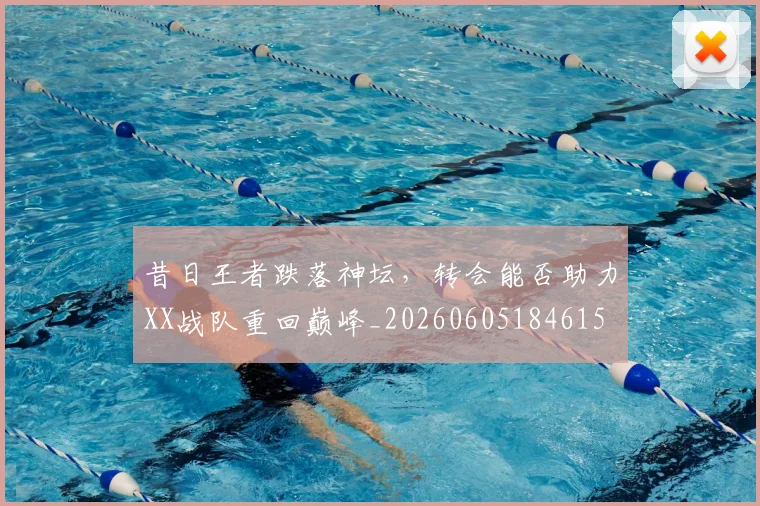 昔日王者跌落神坛,转会能否助力XX战队重回巅峰_20260605184615