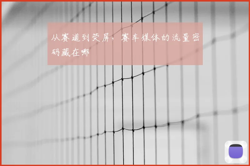 从赛道到荧屏,赛车媒体的流量密码藏在哪