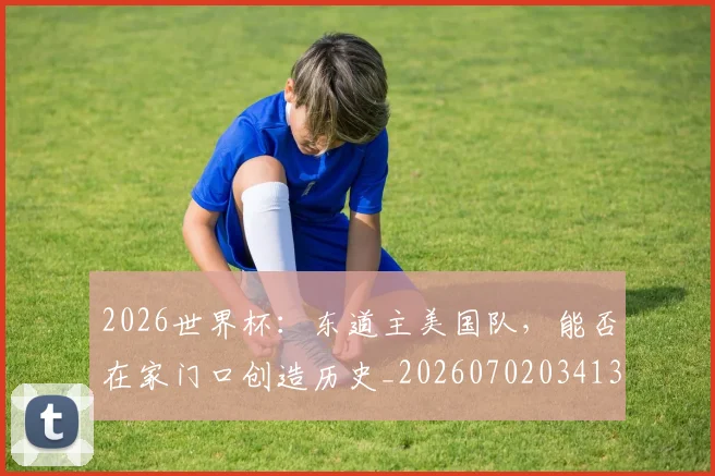 2026世界杯:东道主美国队,能否在家门口创造历史_20260702034133