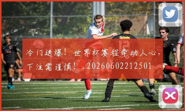冷门迭爆!世界杯赛程牵动人心,下注需谨慎!_20260602212501