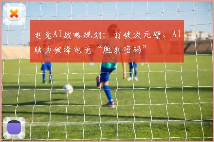 电竞AI战略规划：打破次元壁，AI助力破译电竞“胜利密码”