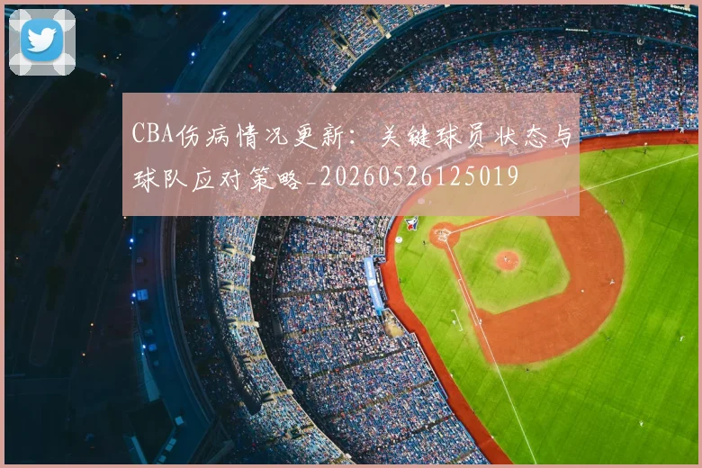CBA伤病情况更新:关键球员状态与球队应对策略_20260526125019