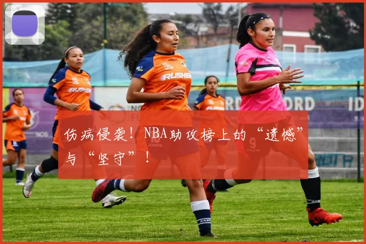 伤病侵袭！NBA助攻榜上的“遗憾”与“坚守”！