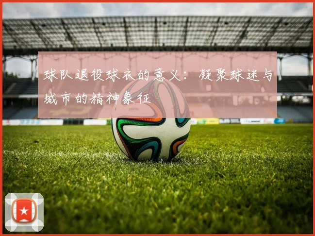 球队退役球衣的意义:凝聚球迷与城市的精神象征