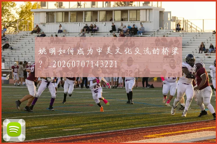 姚明如何成为中美文化交流的桥梁？_20260707143221
