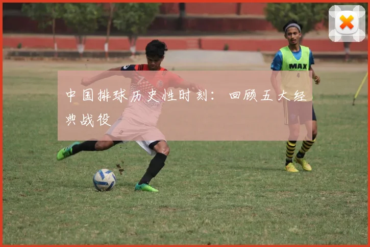 中国排球历史性时刻：回顾五大经典战役