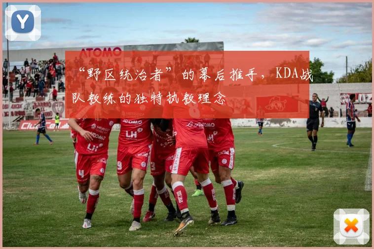 “野区统治者”的幕后推手,KDA战队教练的独特执教理念