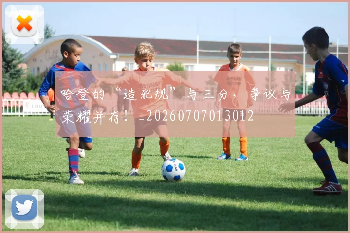 哈登的“造犯规”与三分,争议与荣耀并存!_20260707013012