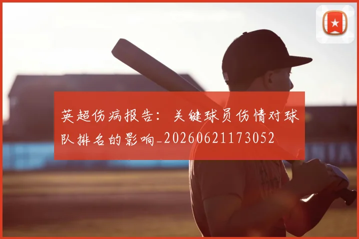 英超伤病报告：关键球员伤情对球队排名的影响_20260621173052