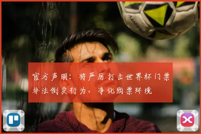 官方声明:将严厉打击世界杯门票非法倒卖行为,净化购票环境