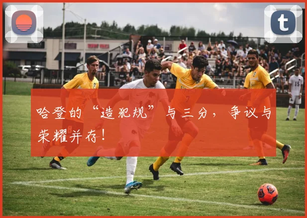 哈登的“造犯规”与三分,争议与荣耀并存!