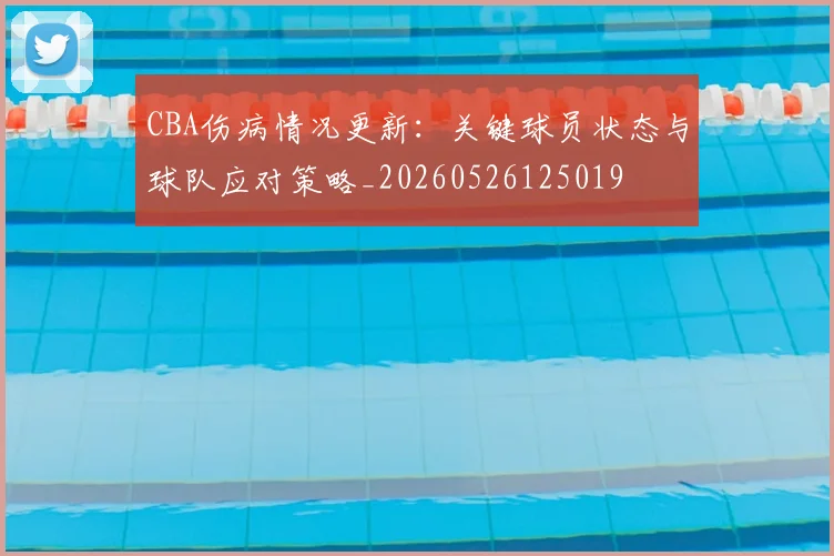 CBA伤病情况更新：关键球员状态与球队应对策略_20260526125019