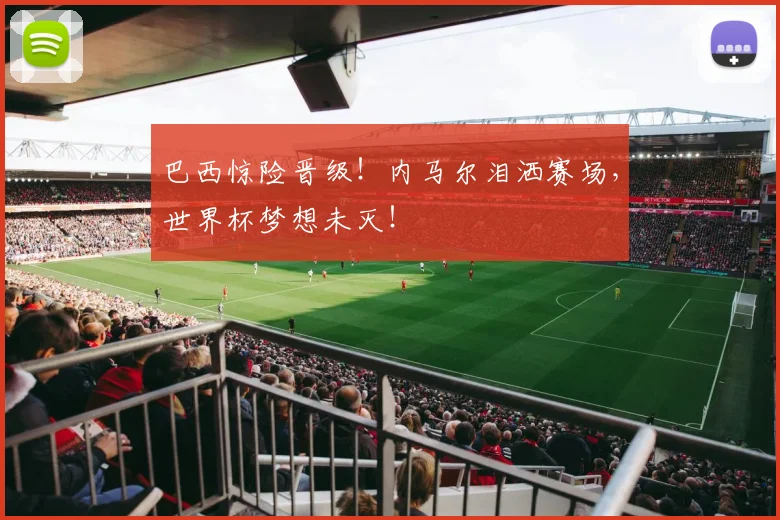 巴西惊险晋级!内马尔泪洒赛场,世界杯梦想未灭!