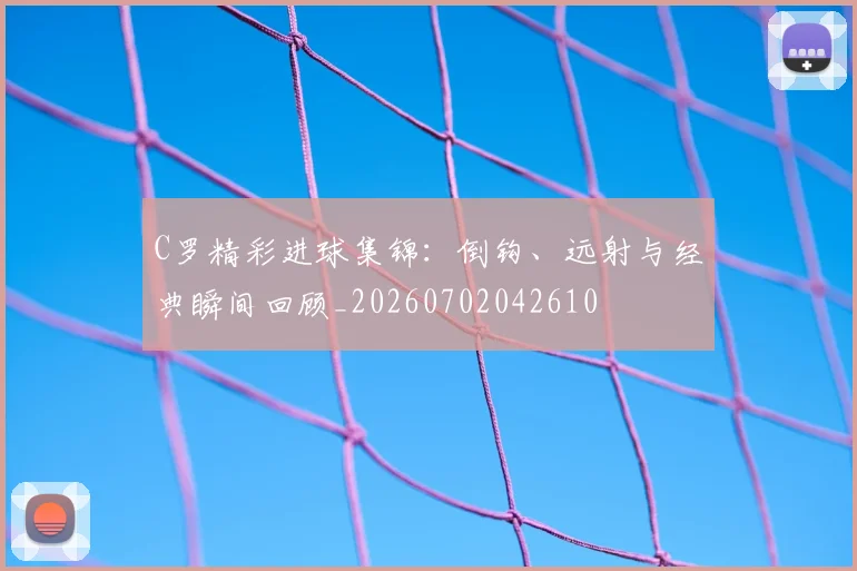 C罗精彩进球集锦:倒钩、远射与经典瞬间回顾_20260702042610