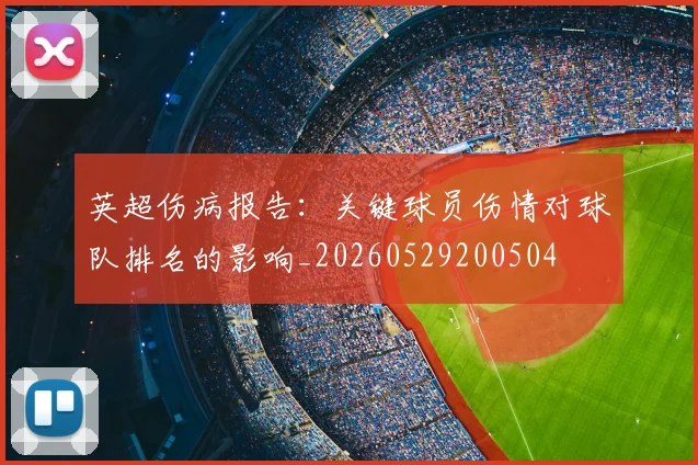 英超伤病报告:关键球员伤情对球队排名的影响_20260529200504