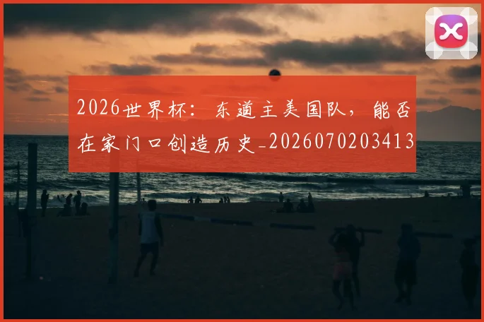 2026世界杯:东道主美国队,能否在家门口创造历史_20260702034133