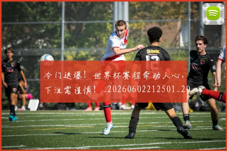 冷门迭爆!世界杯赛程牵动人心,下注需谨慎!_20260602212501_20260704173212