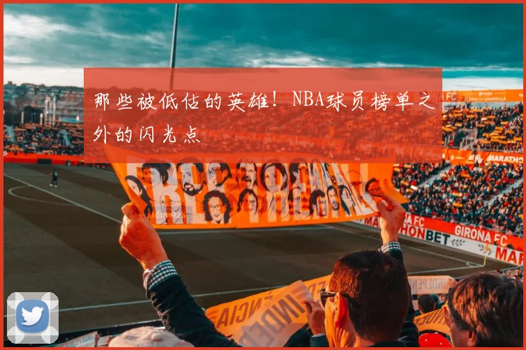 那些被低估的英雄!NBA球员榜单之外的闪光点