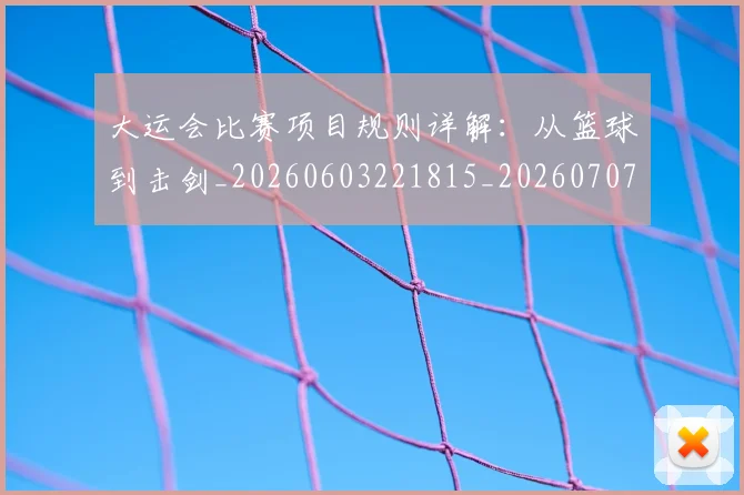 大运会比赛项目规则详解：从篮球到击剑_20260603221815_20260707021436
