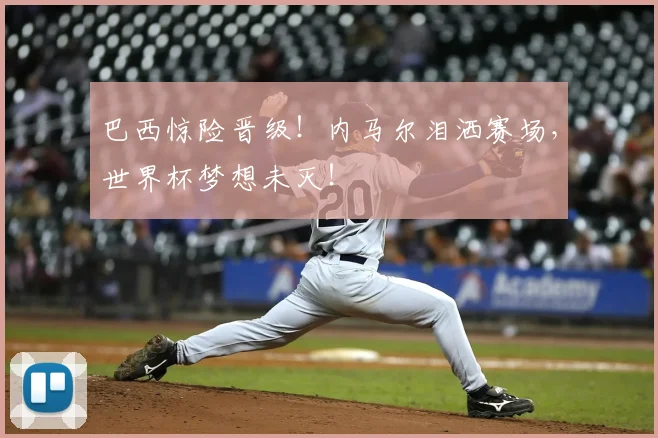 巴西惊险晋级!内马尔泪洒赛场,世界杯梦想未灭!