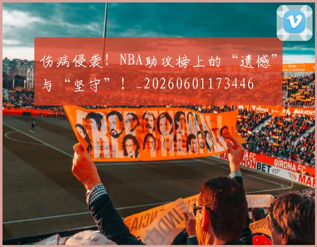伤病侵袭!NBA助攻榜上的“遗憾”与“坚守”!_20260601173446