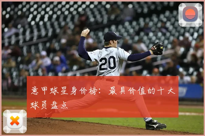 意甲球星身价榜：最具价值的十大球员盘点