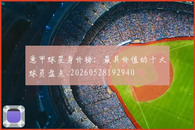意甲球星身价榜:最具价值的十大球员盘点_20260528192940