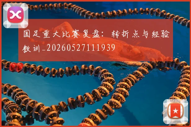 国足重大比赛复盘：转折点与经验教训_20260527111939