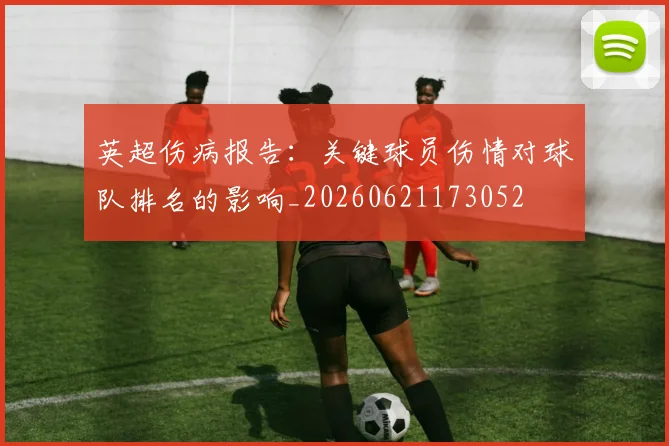 英超伤病报告:关键球员伤情对球队排名的影响_20260621173052