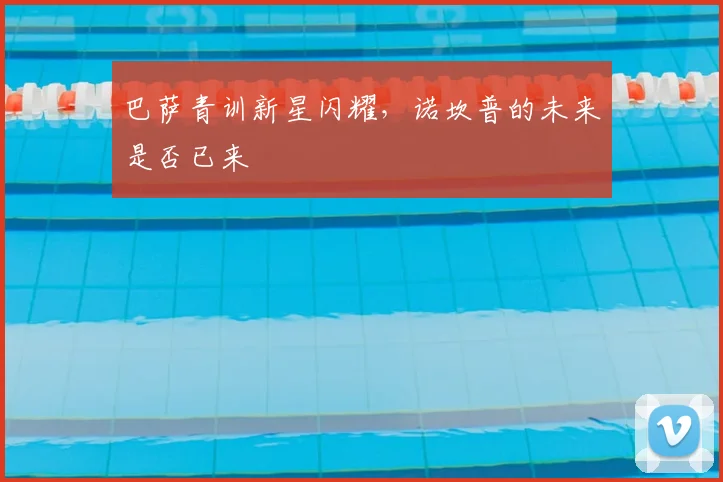 巴萨青训新星闪耀,诺坎普的未来是否已来