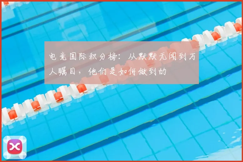 电竞国际积分榜:从默默无闻到万人瞩目,他们是如何做到的
