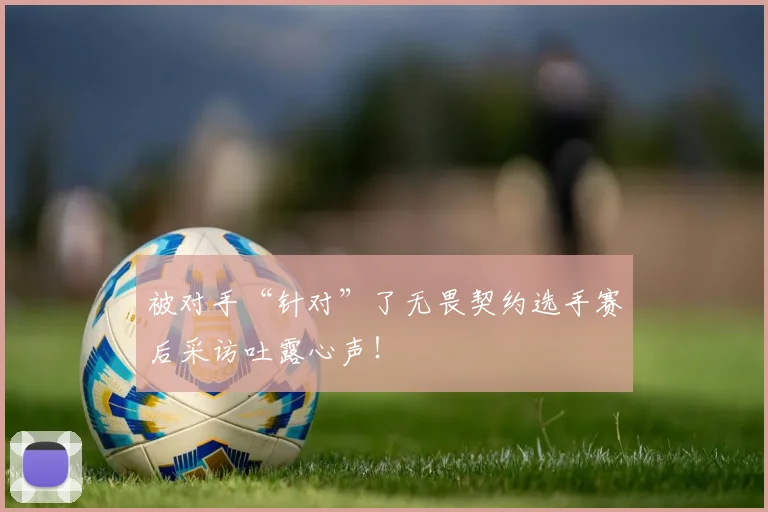 被对手“针对”了无畏契约选手赛后采访吐露心声!