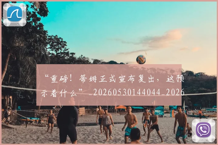 “重磅!蒂姆正式宣布复出,这预示着什么”_20260530144044_20260702173048