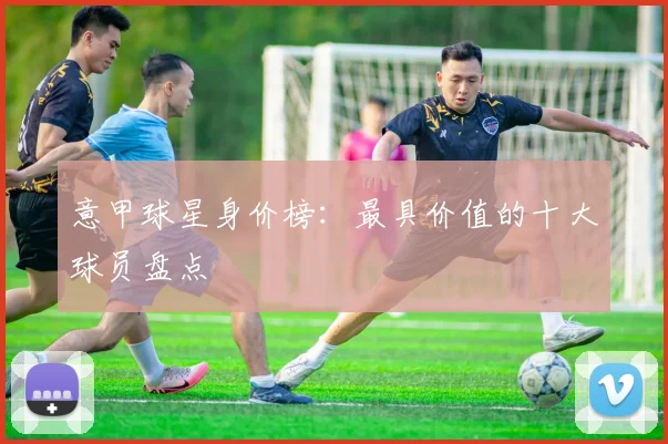 意甲球星身价榜:最具价值的十大球员盘点