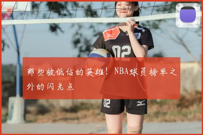 那些被低估的英雄!NBA球员榜单之外的闪光点
