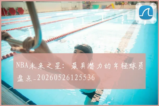 NBA未来之星:最具潜力的年轻球员盘点_20260526125536