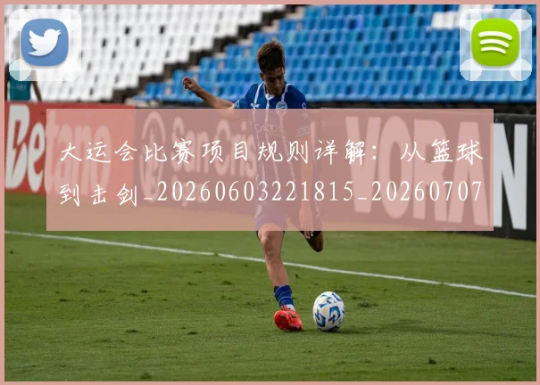大运会比赛项目规则详解:从篮球到击剑_20260603221815_20260707021436